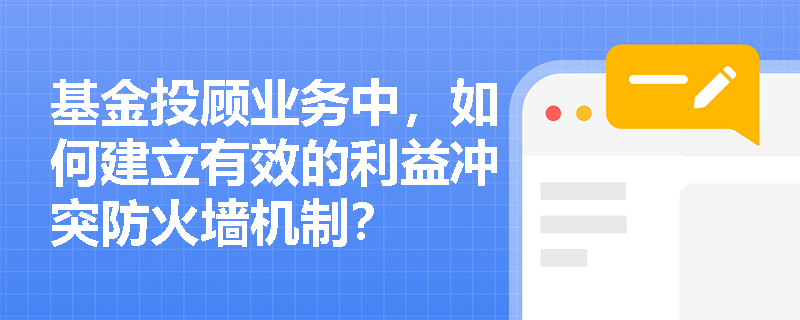 基金投顾业务中,如何建立有效的利益冲突防火墙机制? 基金投顾业务中,如何建立有效的利益冲突防火墙机制?