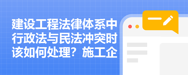 建设工程法律体系中行政法与民法冲突时该如何处理？施工企业如何规避法律风险？