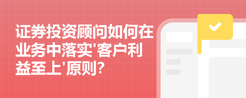 证券投资顾问如何在业务中落实'客户利益至上'原则？
