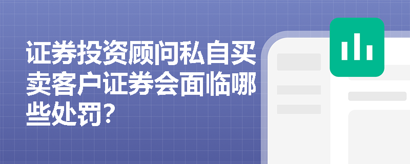 证券投资顾问私自买卖客户证券会面临哪些处罚? 证券投资顾问私自买卖客户证券会面临哪些处罚?