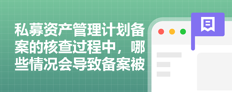 私募资产管理计划备案的核查过程中,哪些情况会导致备案被拒绝? 私募资产管理计划备案的核查过程中,哪些情况会导致备案被拒绝?