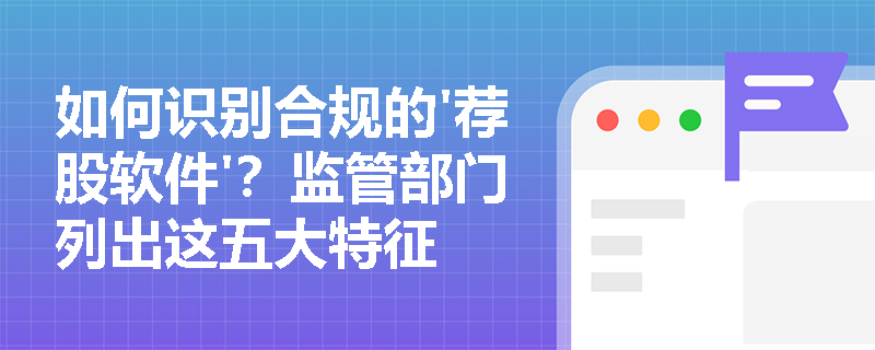 如何识别合规的'荐股软件'?监管部门列出这五大特征 如何识别合规的'荐股软件'?监管部门列出这五大特征