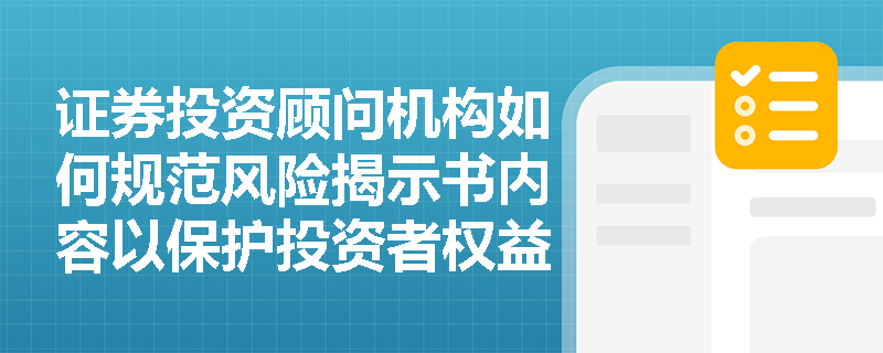 证券投资顾问机构如何规范风险揭示书内容以保护投资者权益? 证券投资顾问机构如何规范风险揭示书内容以保护投资者权益?