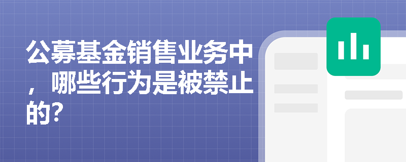 公募基金销售业务中,哪些行为是被禁止的? 公募基金销售业务中,哪些行为是被禁止的?