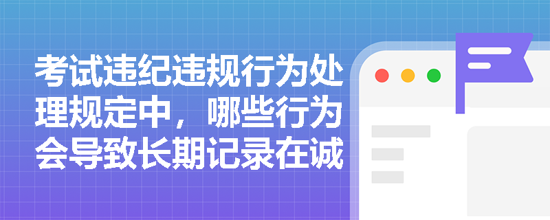考试违纪违规行为处理规定中，哪些行为会导致长期记录在诚信档案库？