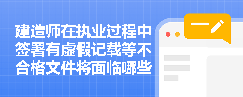 建造师在执业过程中签署有虚假记载等不合格文件将面临哪些法律责任？