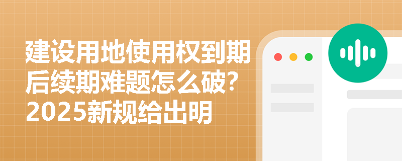 建设用地使用权到期后续期难题怎么破？2025新规给出明确指引