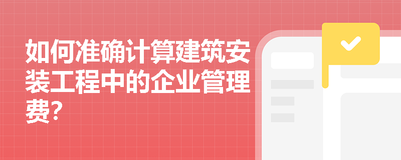 如何准确计算建筑安装工程中的企业管理费? 如何准确计算建筑安装工程中的企业管理费?