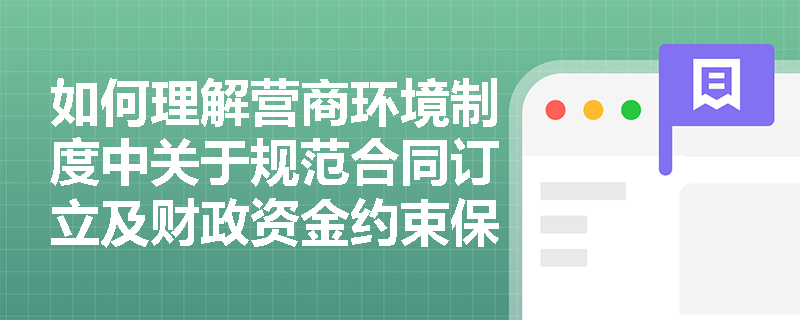 如何理解营商环境制度中关于规范合同订立及财政资金约束保障的规定？