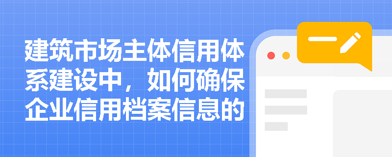建筑市场主体信用体系建设中,如何确保企业信用档案信息的真实性和准确性? 建筑市场主体信用体系建设中,如何确保企业信用档案信息的真实性和准确性?