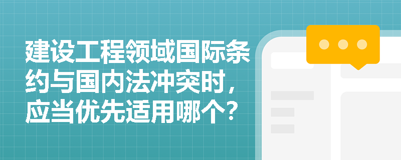 建设工程领域国际条约与国内法冲突时，应当优先适用哪个？