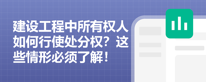 建设工程中所有权人如何行使处分权？这些情形必须了解！