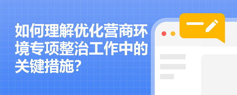 如何理解优化营商环境专项整治工作中的关键措施？