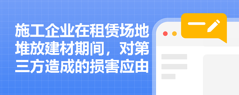 施工企业在租赁场地堆放建材期间，对第三方造成的损害应由谁承担责任？