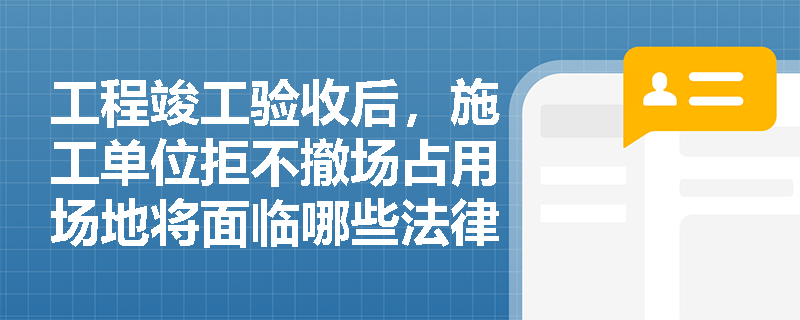 工程竣工验收后，施工单位拒不撤场占用场地将面临哪些法律后果？