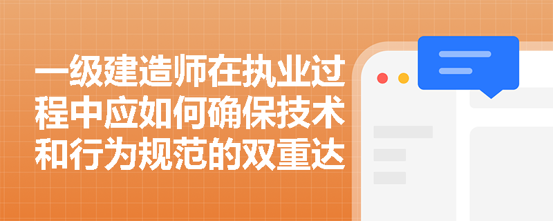 一级建造师在执业过程中应如何确保技术和行为规范的双重达标? 一级建造师在执业过程中应如何确保技术和行为规范的双重达标?
