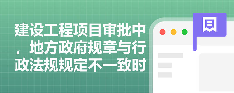 建设工程项目审批中，地方政府规章与行政法规规定不一致时如何处理？