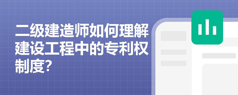 二级建造师如何理解建设工程中的专利权制度？