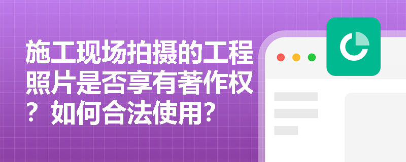 施工现场拍摄的工程照片是否享有著作权？如何合法使用？