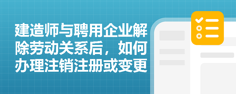 建造师与聘用企业解除劳动关系后，如何办理注销注册或变更注册？