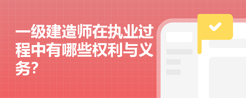 一级建造师在执业过程中有哪些权利与义务? 一级建造师在执业过程中有哪些权利与义务?