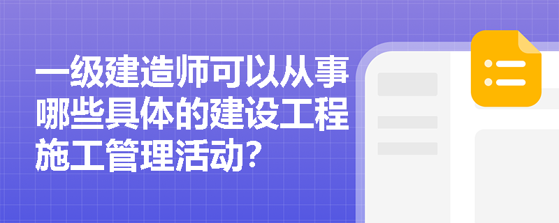 一级建造师可以从事哪些具体的建设工程施工管理活动? 一级建造师可以从事哪些具体的建设工程施工管理活动?