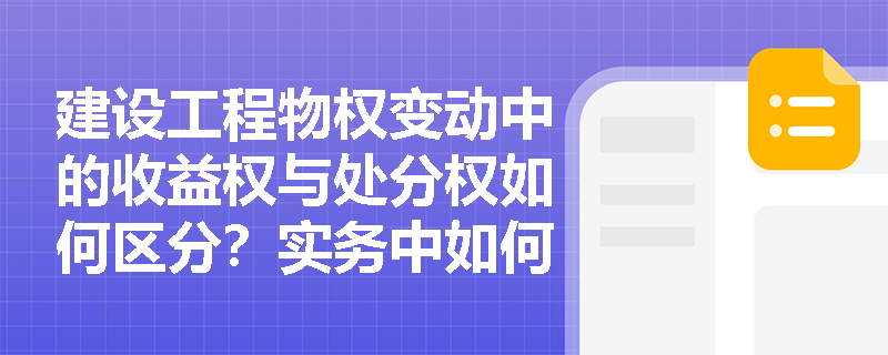 建设工程物权变动中的收益权与处分权如何区分？实务中如何保障用益物权人权益？