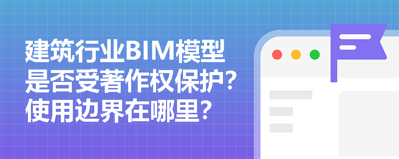 建筑行业BIM模型是否受著作权保护？使用边界在哪里？