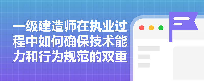 一级建造师在执业过程中如何确保技术能力和行为规范的双重达标? 一级建造师在执业过程中如何确保技术能力和行为规范的双重达标?