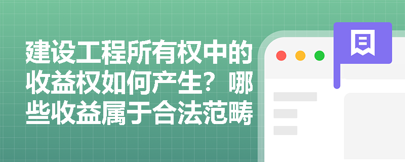 建设工程所有权中的收益权如何产生？哪些收益属于合法范畴？