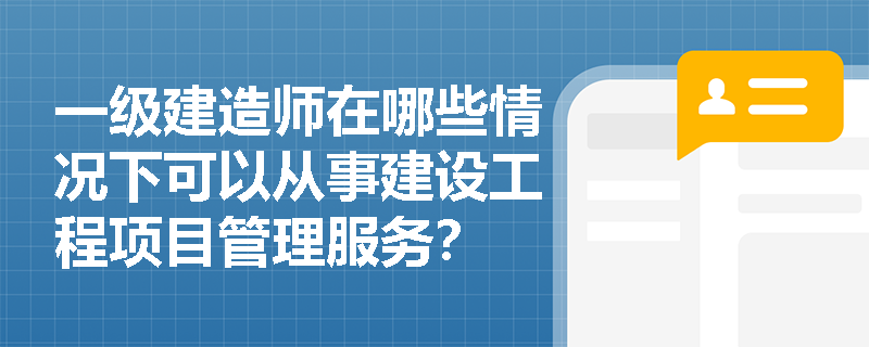 一级建造师在哪些情况下可以从事建设工程项目管理服务? 一级建造师在哪些情况下可以从事建设工程项目管理服务?