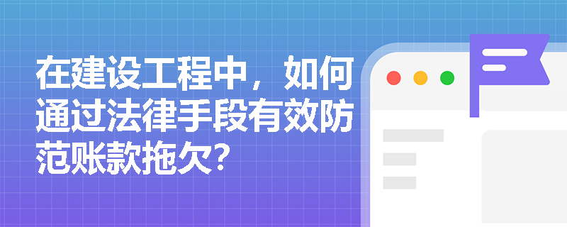 在建设工程中，如何通过法律手段有效防范账款拖欠？