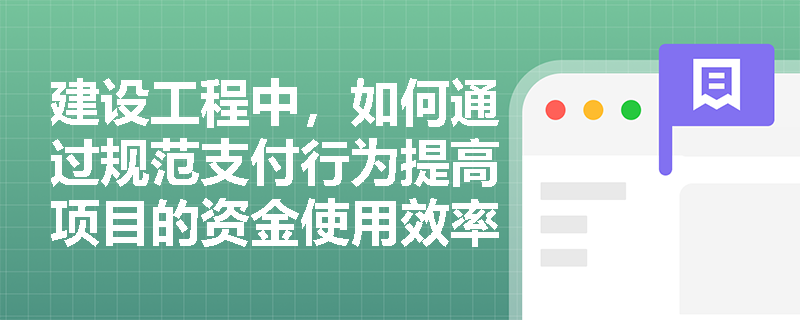 建设工程中，如何通过规范支付行为提高项目的资金使用效率？