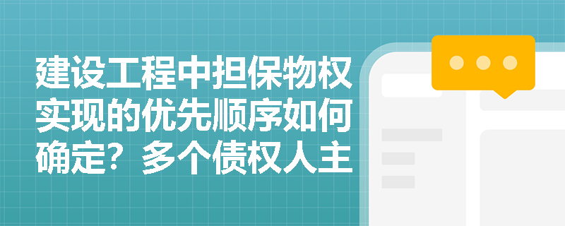 建设工程中担保物权实现的优先顺序如何确定？多个债权人主张权利时如何处理？