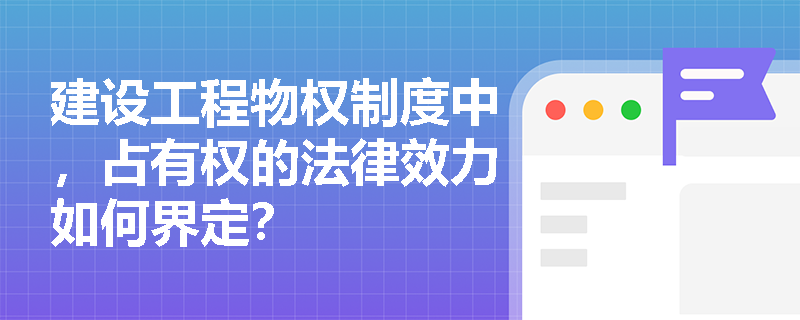 建设工程物权制度中,占有权的法律效力如何界定? 建设工程物权制度中,占有权的法律效力如何界定?