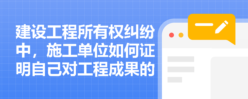 建设工程所有权纠纷中，施工单位如何证明自己对工程成果的所有权？