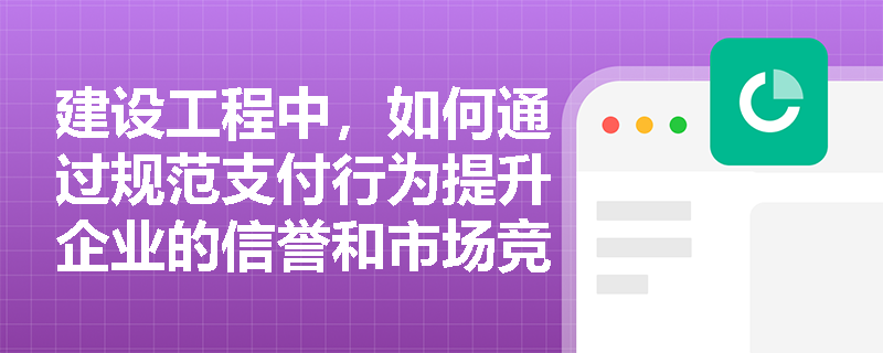 建设工程中，如何通过规范支付行为提升企业的信誉和市场竞争力？