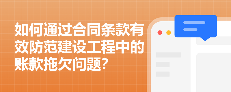 如何通过合同条款有效防范建设工程中的账款拖欠问题？