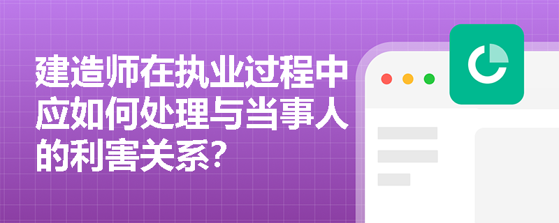 建造师在执业过程中应如何处理与当事人的利害关系? 建造师在执业过程中应如何处理与当事人的利害关系?