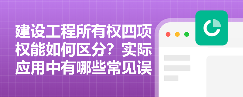 建设工程所有权四项权能如何区分？实际应用中有哪些常见误区？