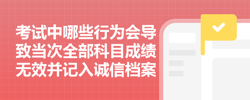考试中哪些行为会导致当次全部科目成绩无效并记入诚信档案库5年？