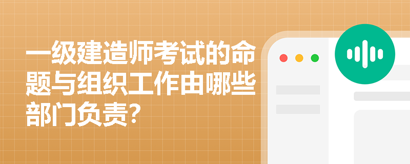 一级建造师考试的命题与组织工作由哪些部门负责? 一级建造师考试的命题与组织工作由哪些部门负责?