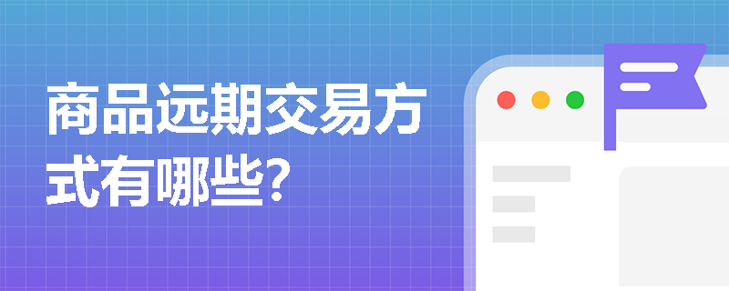 商品远期交易方式有哪些? 商品远期交易方式有哪些?