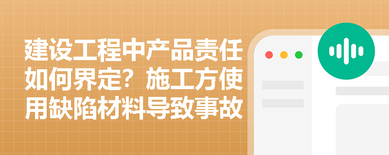 建设工程中产品责任如何界定?施工方使用缺陷材料导致事故谁担责? 建设工程中产品责任如何界定?施工方使用缺陷材料导致事故谁担责?