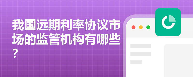 我国远期利率协议市场的监管机构有哪些? 我国远期利率协议市场的监管机构有哪些?