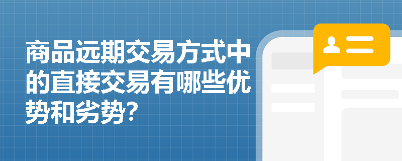商品远期交易方式中的直接交易有哪些优势和劣势? 商品远期交易方式中的直接交易有哪些优势和劣势?