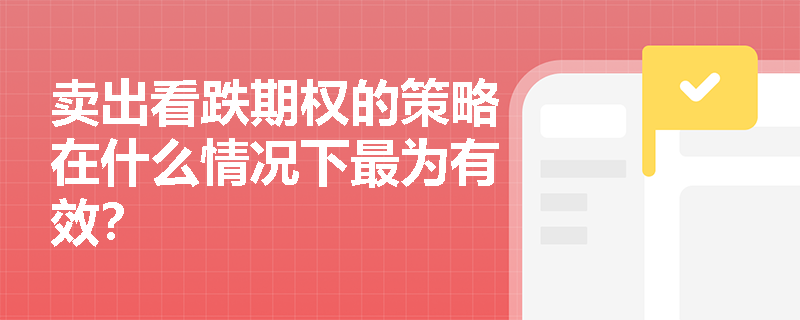 卖出看跌期权的策略在什么情况下最为有效? 卖出看跌期权的策略在什么情况下最为有效?