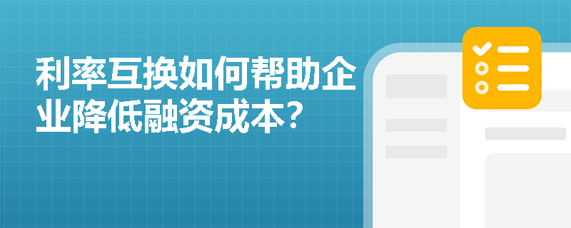 利率互换如何帮助企业降低融资成本? 利率互换如何帮助企业降低融资成本?