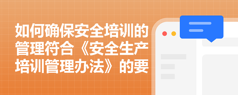 如何确保安全培训的管理符合《安全生产培训管理办法》的要求? 如何确保安全培训的管理符合《安全生产培训管理办法》的要求?