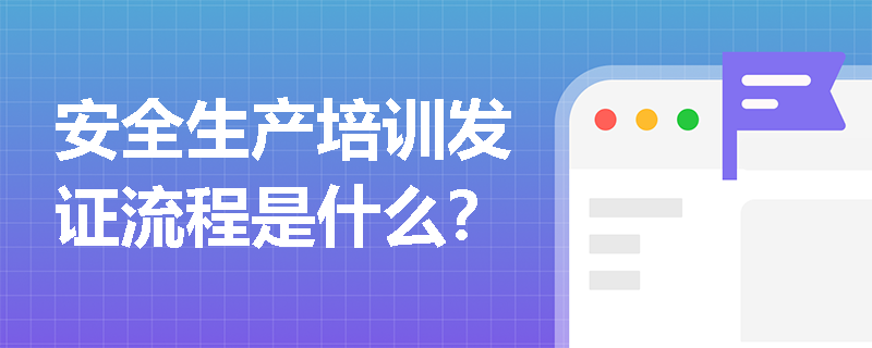 安全生产培训发证流程是什么? 安全生产培训发证流程是什么?